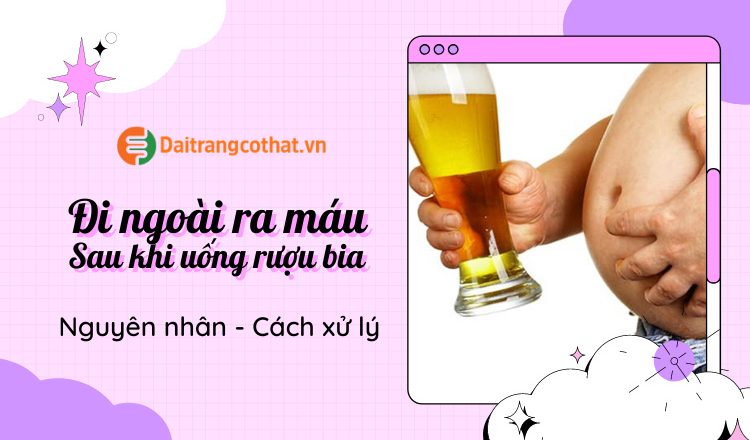 Đi ngoài ra máu sau khi uống rượu bia có nguy hiểm không?